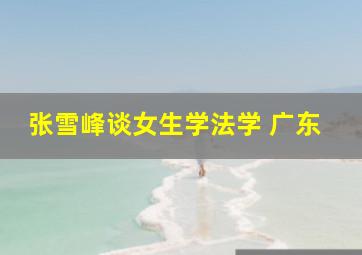 张雪峰谈女生学法学 广东